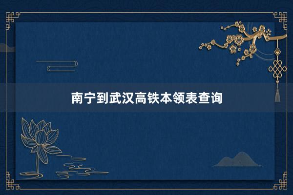 南宁到武汉高铁本领表查询