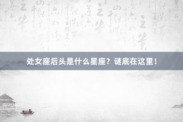 处女座后头是什么星座？谜底在这里！