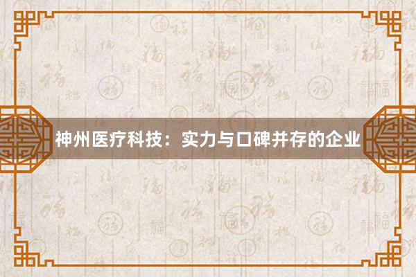 神州医疗科技：实力与口碑并存的企业