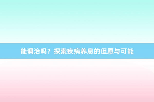 能调治吗？探索疾病养息的但愿与可能