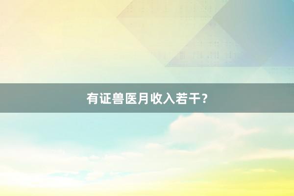有证兽医月收入若干？
